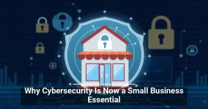 Why Cybersecurity Is Now a Small Business Essential
